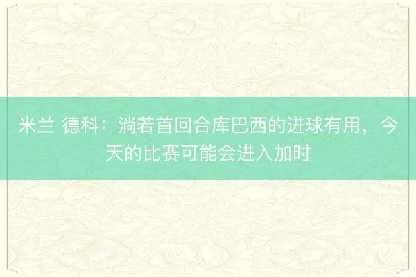 米兰 德科：淌若首回合库巴西的进球有用，今天的比赛可能会进入加时