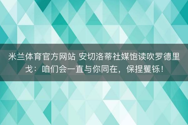 米兰体育官方网站 安切洛蒂社媒饱读吹罗德里戈：咱们会一直与你同在，保捏矍铄！
