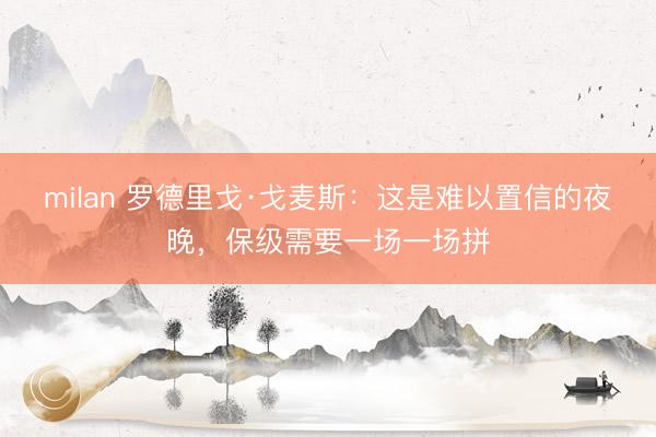 milan 罗德里戈·戈麦斯：这是难以置信的夜晚，保级需要一场一场拼