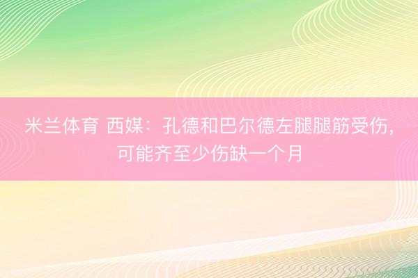 米兰体育 西媒：孔德和巴尔德左腿腿筋受伤，可能齐至少伤缺一个月