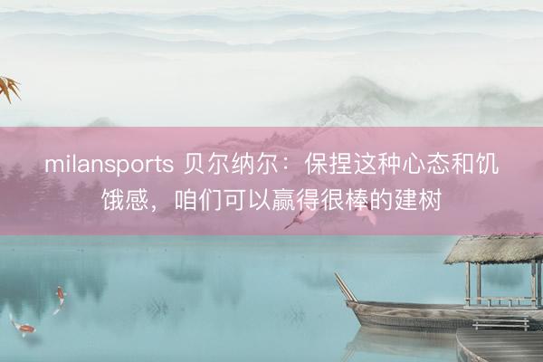milansports 贝尔纳尔：保捏这种心态和饥饿感，咱们可以赢得很棒的建树