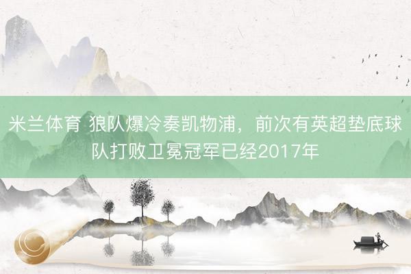 米兰体育 狼队爆冷奏凯物浦，前次有英超垫底球队打败卫冕冠军已经2017年