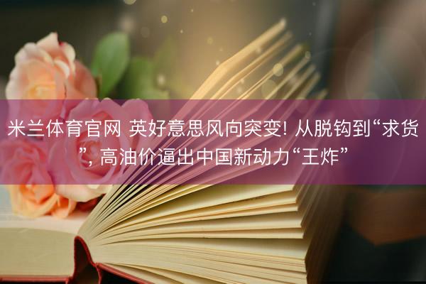 米兰体育官网 英好意思风向突变! 从脱钩到“求货”, 高油价逼出中国新动力“王炸”