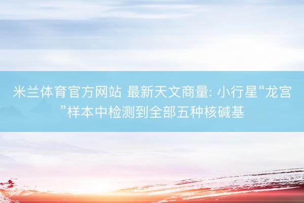 米兰体育官方网站 最新天文商量: 小行星“龙宫”样本中检测到全部五种核碱基