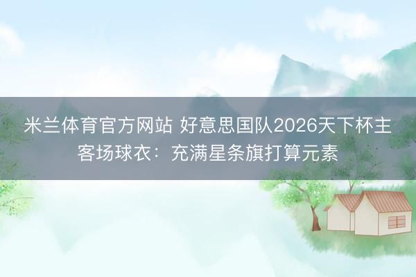 米兰体育官方网站 好意思国队2026天下杯主客场球衣：充满星条旗打算元素
