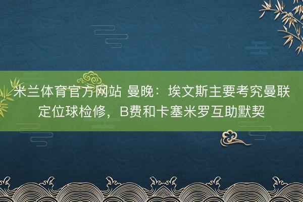 米兰体育官方网站 曼晚：埃文斯主要考究曼联定位球检修，B费和卡塞米罗互助默契