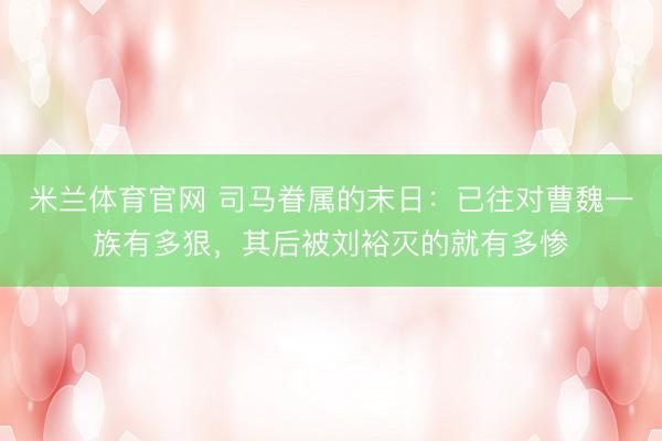 米兰体育官网 司马眷属的末日：已往对曹魏一族有多狠，其后被刘裕灭的就有多惨