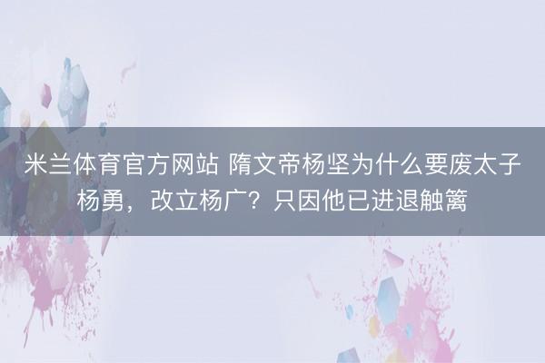 米兰体育官方网站 隋文帝杨坚为什么要废太子杨勇，改立杨广？只因他已进退触篱