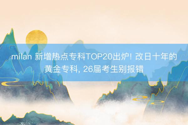milan 新增热点专科TOP20出炉! 改日十年的黄金专科, 26届考生别报错