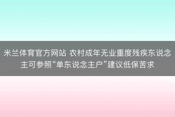 米兰体育官方网站 农村成年无业重度残疾东说念主可参照“单东说念主户”建议低保苦求