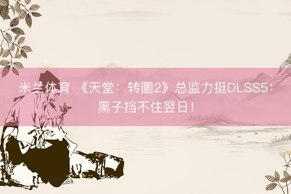 米兰体育 《天堂：转圜2》总监力挺DLSS5：黑子挡不住翌日！