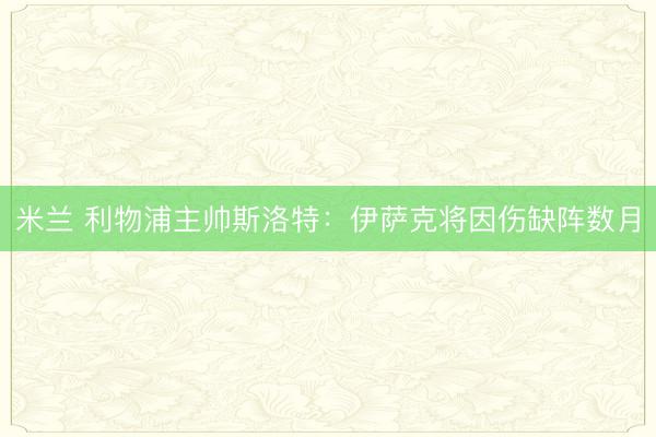 米兰 利物浦主帅斯洛特：伊萨克将因伤缺阵数月