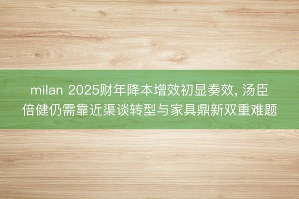 milan 2025财年降本增效初显奏效, 汤臣倍健仍需靠近渠谈转型与家具鼎新双重难题