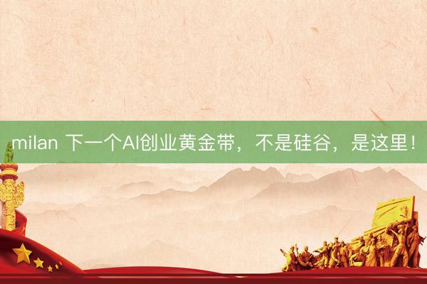 milan 下一个AI创业黄金带，不是硅谷，是这里！