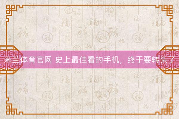 米兰体育官网 史上最佳看的手机，终于要转头了