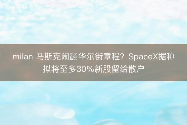 milan 马斯克闹翻华尔街章程？SpaceX据称拟将至多30%新股留给散户