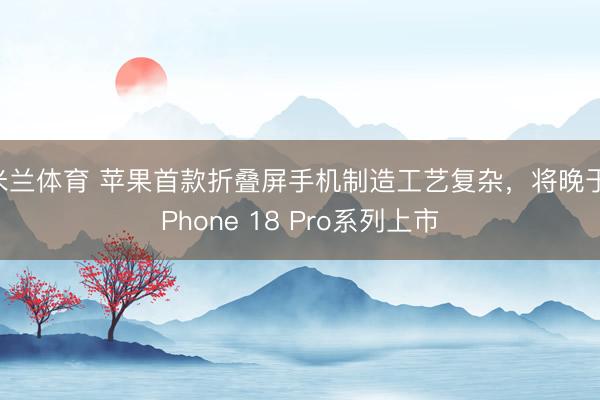 米兰体育 苹果首款折叠屏手机制造工艺复杂，将晚于iPhone 18 Pro系列上市