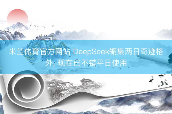米兰体育官方网站 DeepSeek辘集两日奇迹格外, 现在已不错平日使用