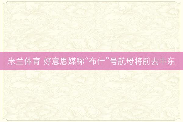 米兰体育 好意思媒称“布什”号航母将前去中东