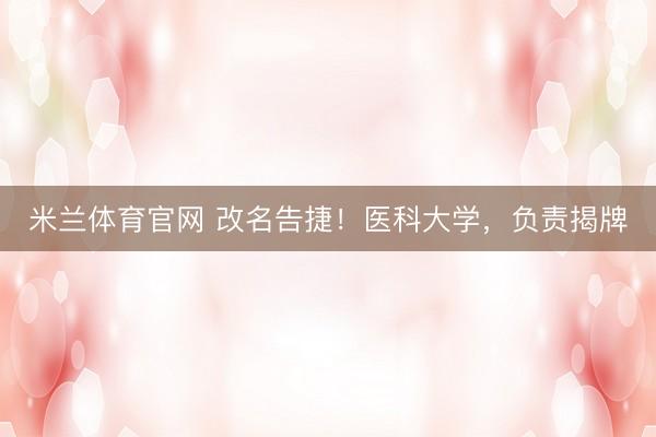 米兰体育官网 改名告捷！医科大学，负责揭牌