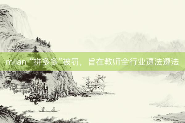 milan “拼多多”被罚，旨在教师全行业遵法遵法