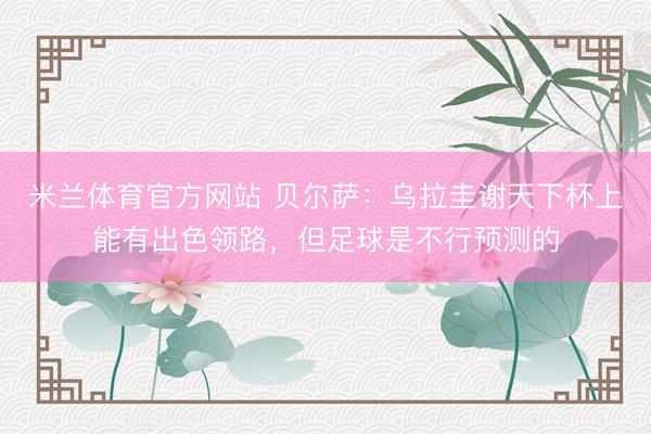 米兰体育官方网站 贝尔萨：乌拉圭谢天下杯上能有出色领路，但足球是不行预测的