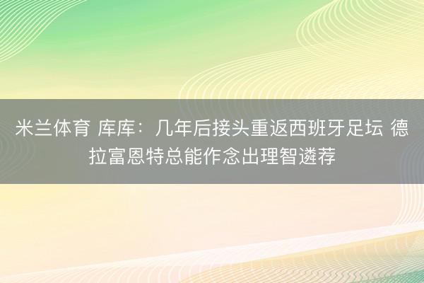 米兰体育 库库：几年后接头重返西班牙足坛 德拉富恩特总能作念出理智遴荐