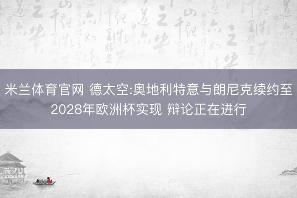 米兰体育官网 德太空:奥地利特意与朗尼克续约至2028年欧洲杯实现 辩论正在进行