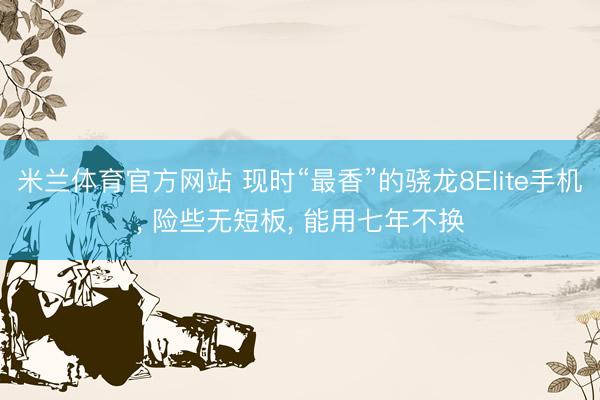 米兰体育官方网站 现时“最香”的骁龙8Elite手机, 险些无短板, 能用七年不换
