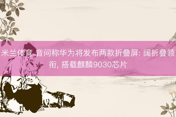 米兰体育 音问称华为将发布两款折叠屏: 阔折叠领衔, 搭载麒麟9030芯片