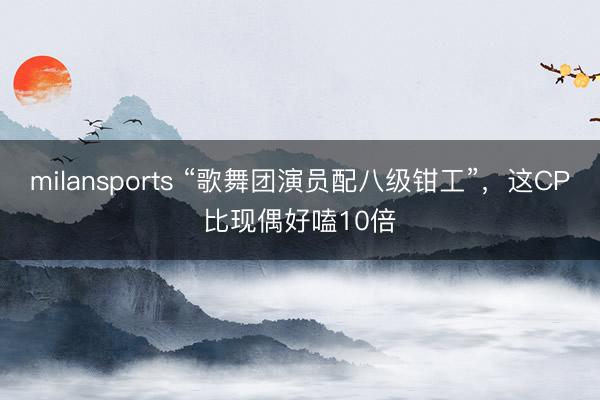 milansports “歌舞团演员配八级钳工”，这CP比现偶好嗑10倍