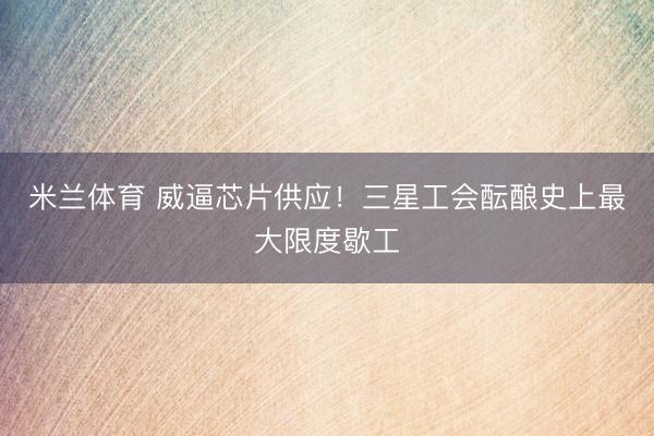 米兰体育 威逼芯片供应！三星工会酝酿史上最大限度歇工