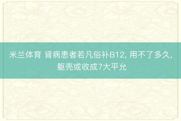 米兰体育 肾病患者若凡俗补B12, 用不了多久, 躯壳或收成7大平允