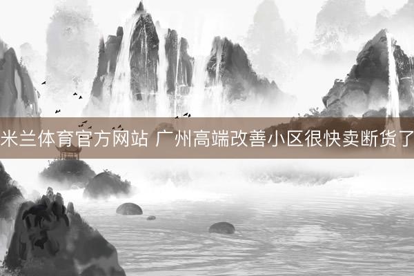 米兰体育官方网站 广州高端改善小区很快卖断货了