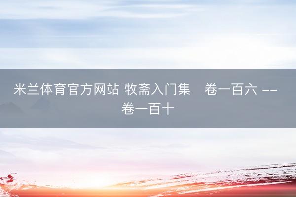 米兰体育官方网站 牧斋入门集   卷一百六 -- 卷一百十
