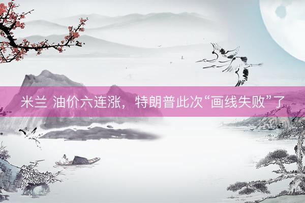 米兰 油价六连涨，特朗普此次“画线失败”了