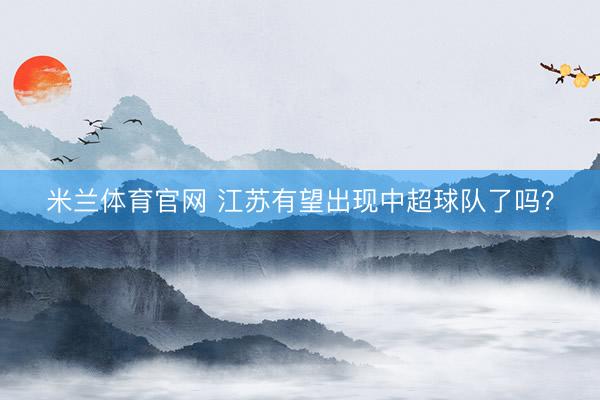 米兰体育官网 江苏有望出现中超球队了吗？
