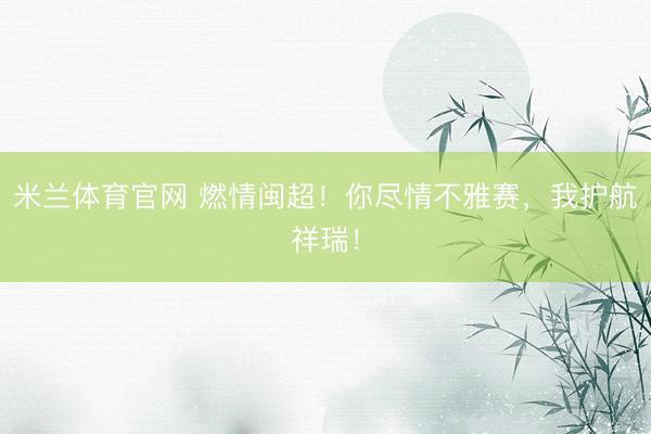 米兰体育官网 燃情闽超！你尽情不雅赛，我护航祥瑞！