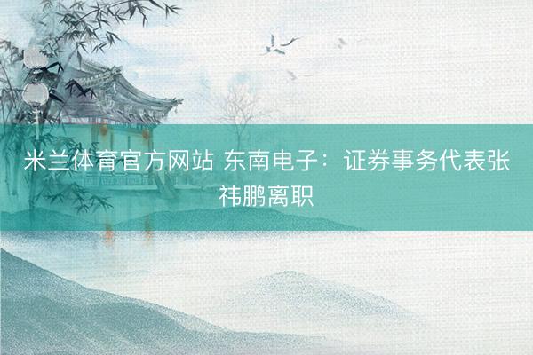 米兰体育官方网站 东南电子：证券事务代表张祎鹏离职