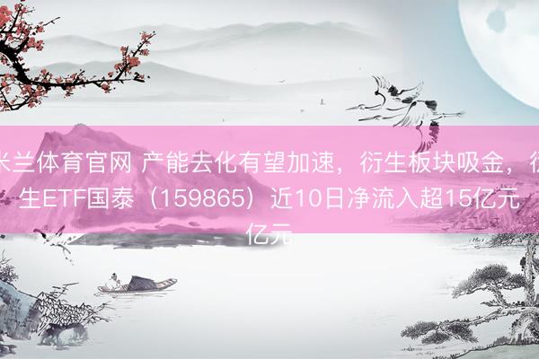 米兰体育官网 产能去化有望加速，衍生板块吸金，衍生ETF国泰（159865）近10日净流入超15亿元