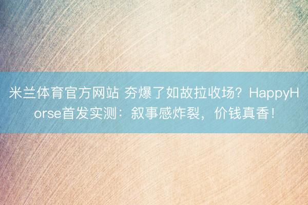 米兰体育官方网站 夯爆了如故拉收场？HappyHorse首发实测：叙事感炸裂，价钱真香！