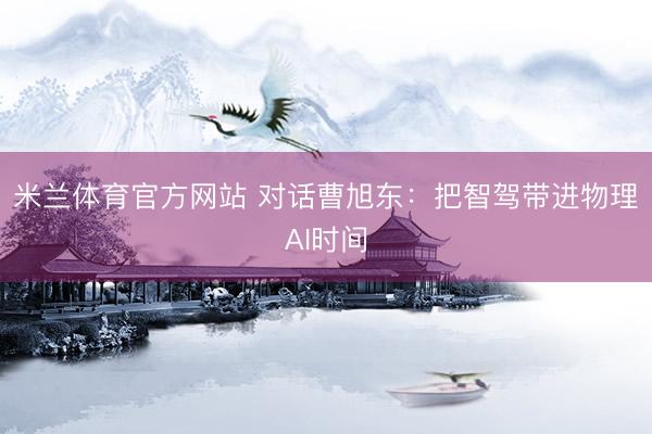 米兰体育官方网站 对话曹旭东：把智驾带进物理AI时间