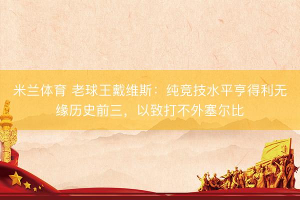米兰体育 老球王戴维斯：纯竞技水平亨得利无缘历史前三，以致打不外塞尔比
