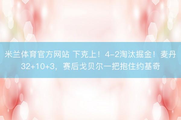 米兰体育官方网站 下克上！4-2淘汰掘金！麦丹32+10+3，赛后戈贝尔一把抱住约基奇