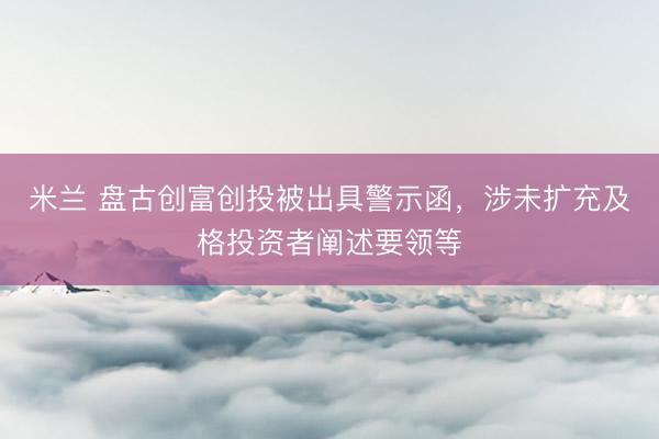 米兰 盘古创富创投被出具警示函，涉未扩充及格投资者阐述要领等