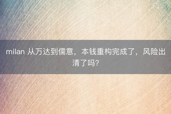 milan 从万达到儒意，本钱重构完成了，风险出清了吗？